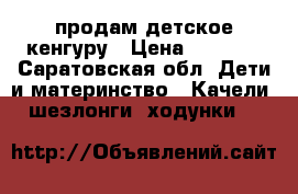  продам детское кенгуру › Цена ­ 1 500 - Саратовская обл. Дети и материнство » Качели, шезлонги, ходунки   